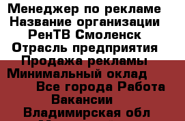 Менеджер по рекламе › Название организации ­ РенТВ Смоленск › Отрасль предприятия ­ Продажа рекламы › Минимальный оклад ­ 50 000 - Все города Работа » Вакансии   . Владимирская обл.,Муромский р-н